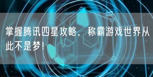 掌握腾讯四星攻略，称霸游戏世界从此不是梦！