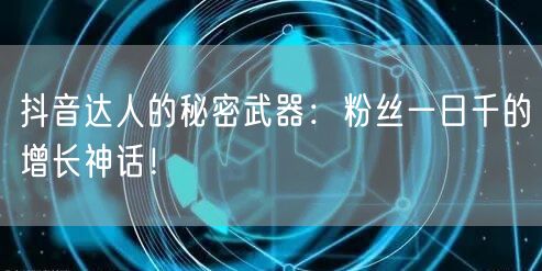 抖音达人的秘密武器：粉丝一日千的增长神话！