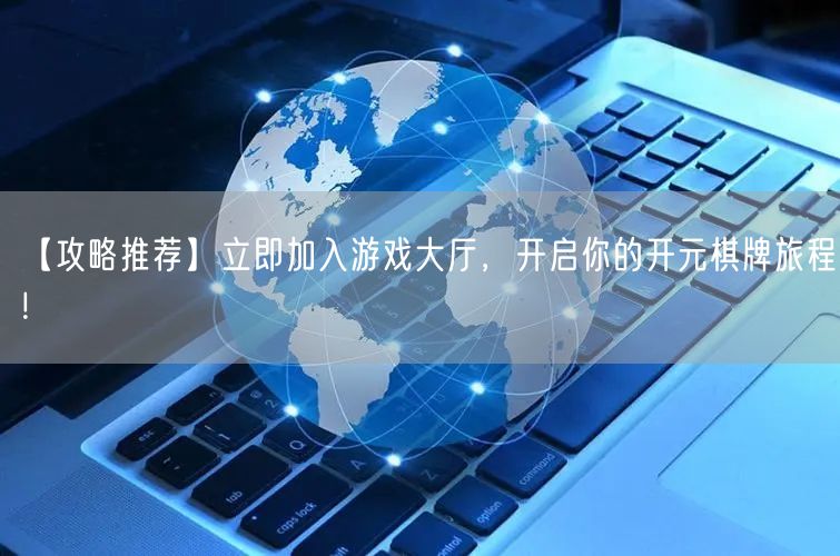 【攻略推荐】立即加入游戏大厅，开启你的开元棋牌旅程！