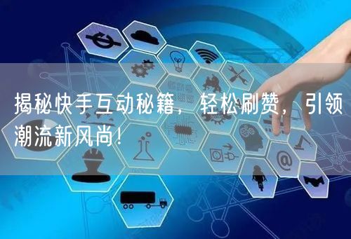 揭秘快手互动秘籍，轻松刷赞，引领潮流新风尚！