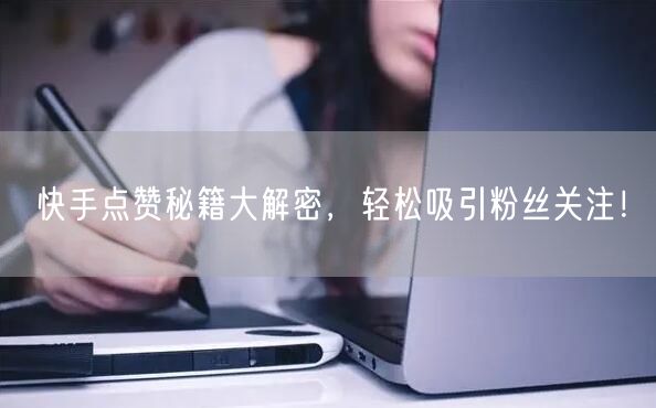 快手点赞秘籍大解密，轻松吸引粉丝关注！