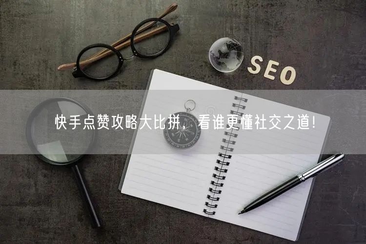 快手点赞攻略大比拼，看谁更懂社交之道！