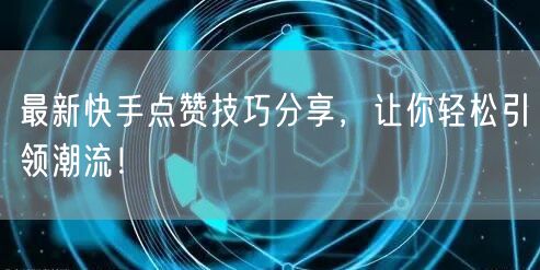 最新快手点赞技巧分享，让你轻松引领潮流！