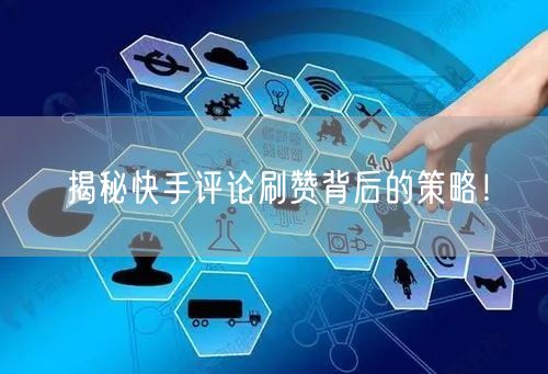 揭秘快手评论刷赞背后的策略！