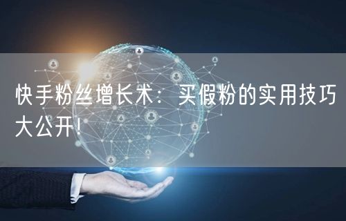 快手粉丝增长术：买假粉的实用技巧大公开！