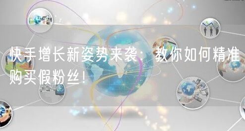 快手增长新姿势来袭：教你如何精准购买假粉丝！