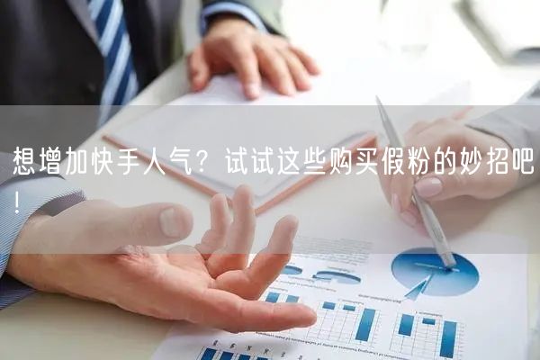 想增加快手人气？试试这些购买假粉的妙招吧！
