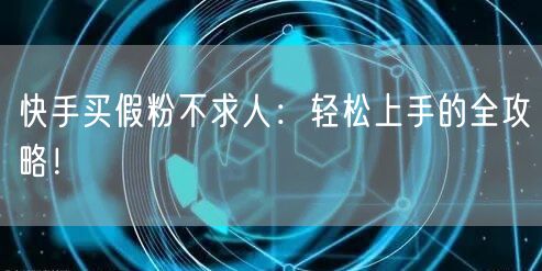 快手买假粉不求人：轻松上手的全攻略！