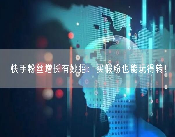 快手粉丝增长有妙招：买假粉也能玩得转！