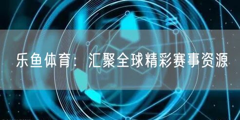 乐鱼体育：汇聚全球精彩赛事资源