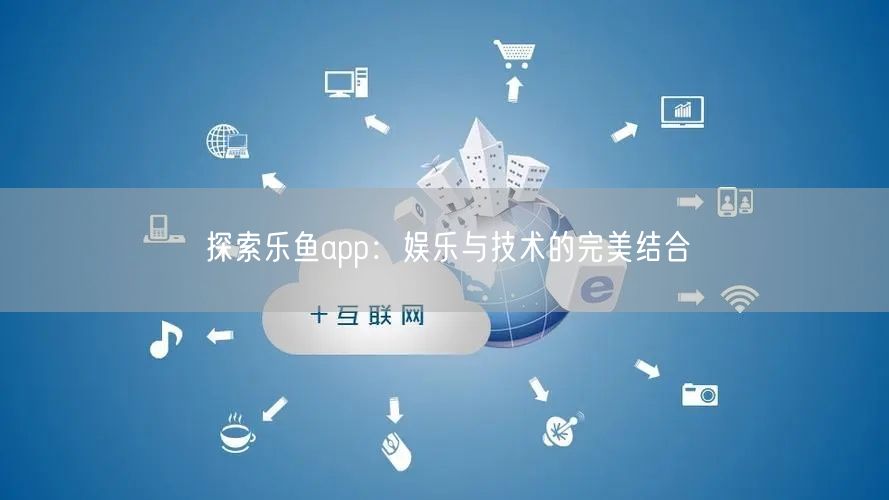 探索乐鱼app：娱乐与技术的完美结合