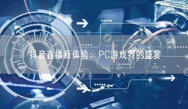 抖音直播新体验：PC游戏界的盛宴