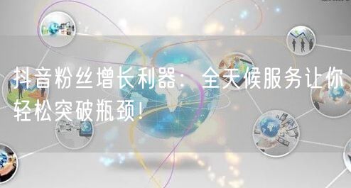 抖音粉丝增长利器：全天候服务让你轻松突破瓶颈！