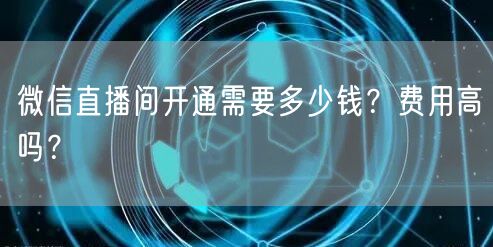 微信直播间开通需要多少钱？费用高吗？