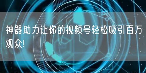 神器助力让你的视频号轻松吸引百万观众!