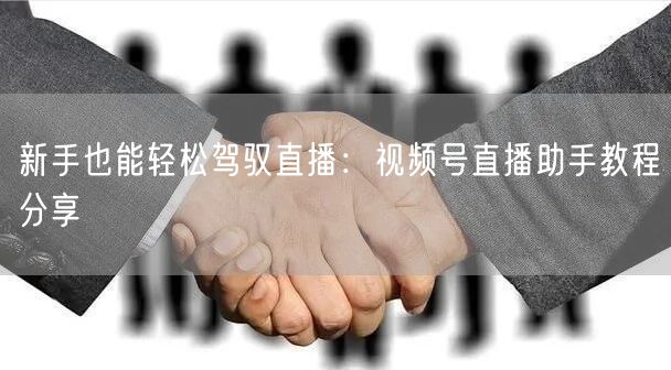新手也能轻松驾驭直播：视频号直播助手教程分享